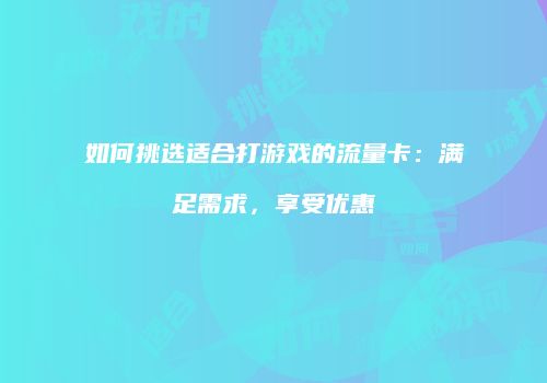 如何挑选适合打游戏的流量卡:满足需求,享受优惠