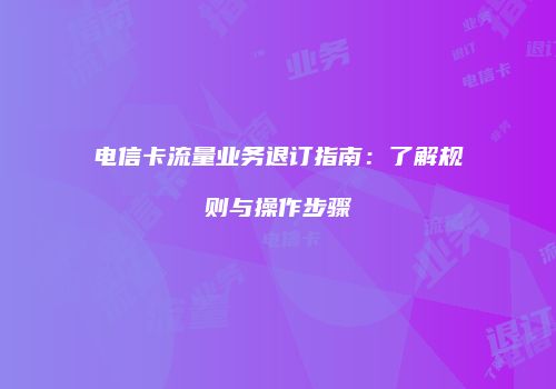 电信卡流量业务退订指南：了解规则与操作步骤