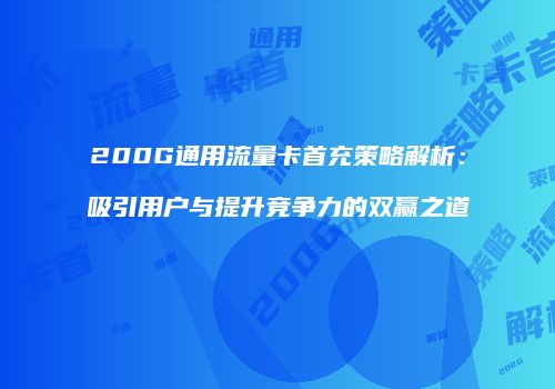 200G通用流量卡首充策略解析：吸引用户与提升竞争力的双赢之道