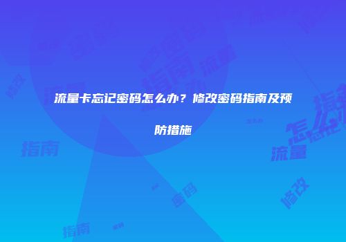 流量卡忘记密码怎么办?修改密码指南及预防措施