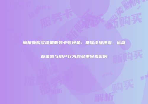 解析新购买流量服务卡顿现象：基础设施建设、运营商策略与用户行为的多重因素影响