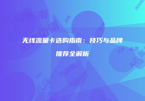 无线流量卡选购指南：技巧与品牌推荐全解析