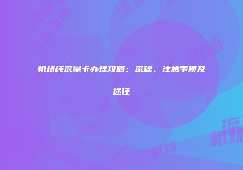 机场纯流量卡办理攻略:流程、注意事项及途径