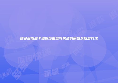 拼多多流量卡退款后重复寄快递的原因及应对方法