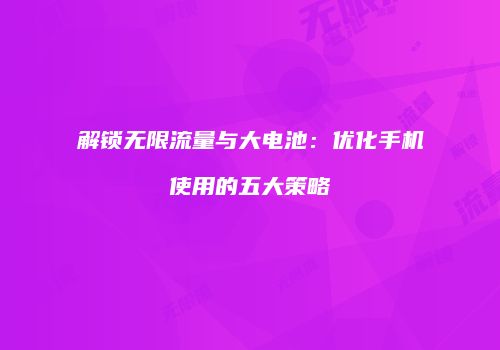 解锁无限流量与大电池：优化手机使用的五大策略
