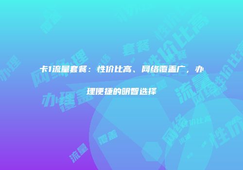 卡1流量套餐：性价比高、网络覆盖广，办理便捷的明智选择