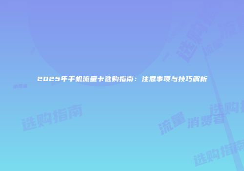 2025年手机流量卡选购指南:注意事项与技巧解析