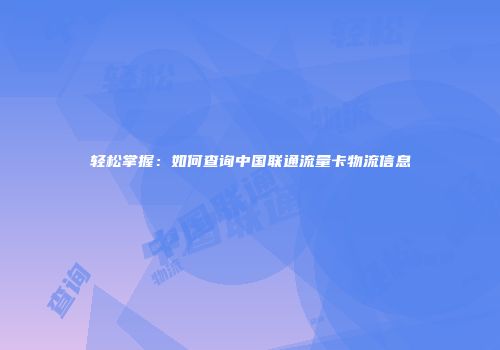 轻松掌握：如何查询中国联通流量卡物流信息