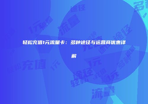 轻松充值1元流量卡：多种途径与运营商优惠详解