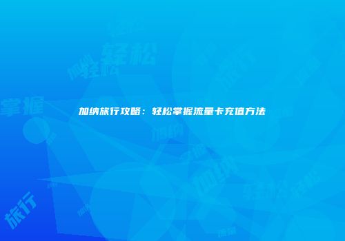 加纳旅行攻略:轻松掌握流量卡充值方法