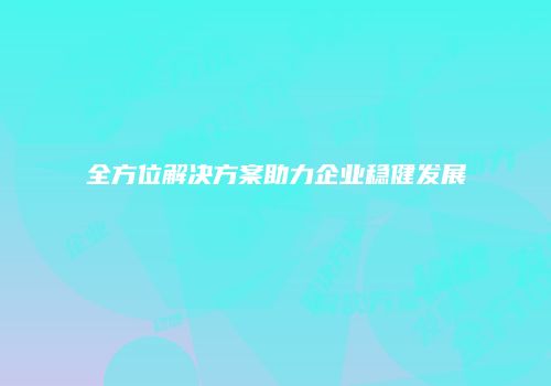 全方位解决方案助力企业稳健发展