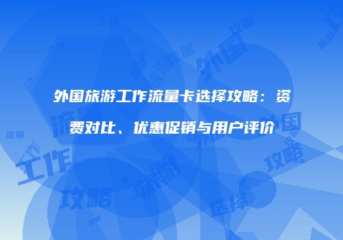 外国旅游工作流量卡选择攻略：资费对比、优惠促销与用户评价