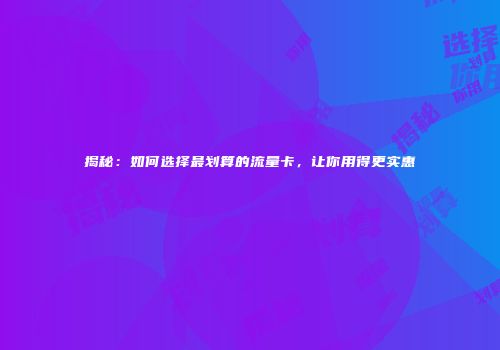 揭秘：如何选择最划算的流量卡，让你用得更实惠