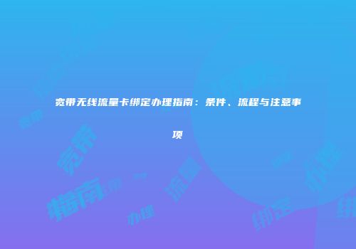 宽带无线流量卡绑定办理指南：条件、流程与注意事项