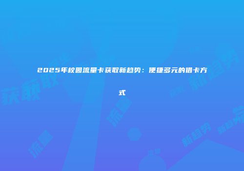 2025年校园流量卡获取新趋势：便捷多元的借卡方式