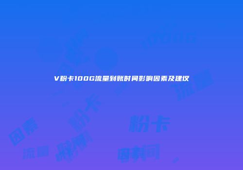 V粉卡100G流量到账时间影响因素及建议