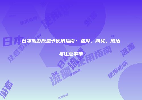 日本旅游流量卡使用指南：选择、购买、激活与注意事项