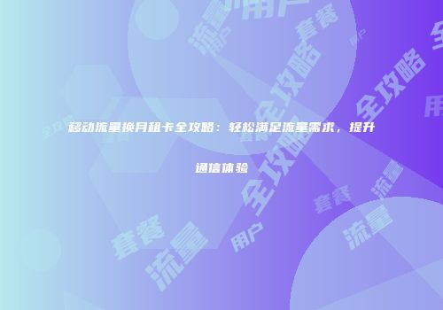 移动流量换月租卡全攻略:轻松满足流量需求,提升通信体验
