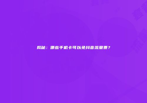 揭秘：哪些手机卡可以免抖音流量费？