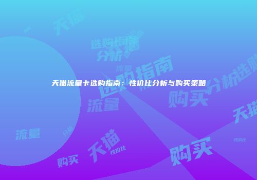 天猫流量卡选购指南：性价比分析与购买策略