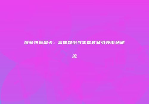 信号快流量卡：高速网络与丰富套餐引领市场潮流