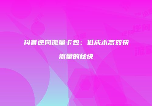 抖音逆向流量卡包:低成本高效获流量的秘诀