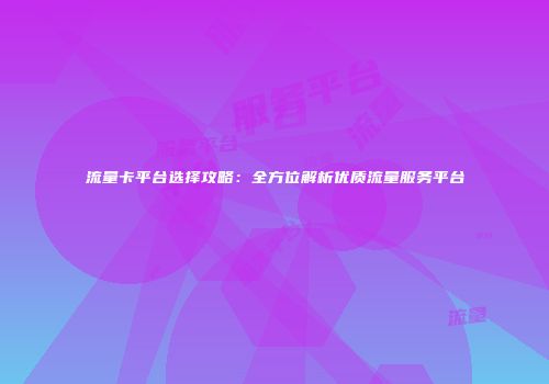 流量卡平台选择攻略：全方位解析优质流量服务平台