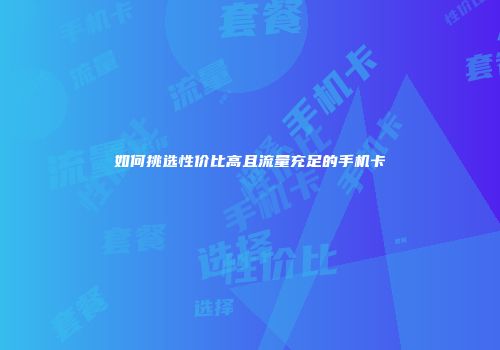 如何挑选性价比高且流量充足的手机卡