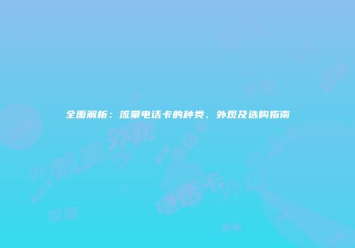 全面解析：流量电话卡的种类、外观及选购指南