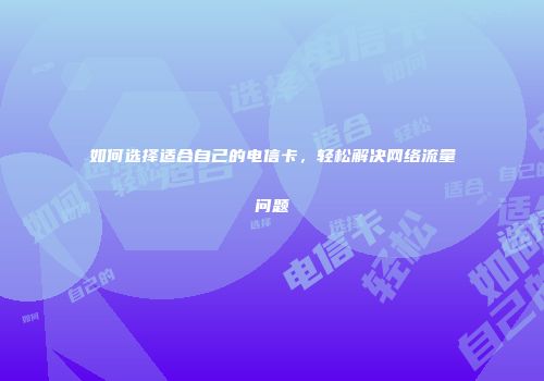 如何选择适合自己的电信卡，轻松解决网络流量问题