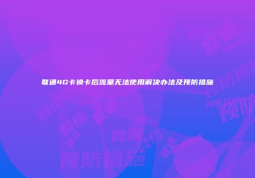 联通4G卡换卡后流量无法使用解决办法及预防措施
