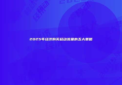 2025年经济购买移动流量的五大策略