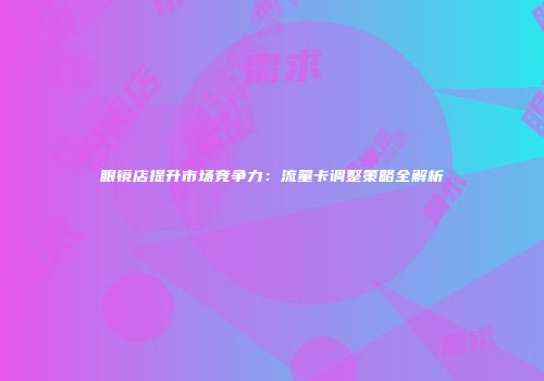 眼镜店提升市场竞争力：流量卡调整策略全解析