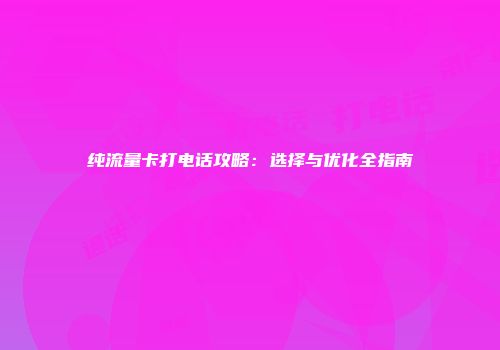 纯流量卡打电话攻略：选择与优化全指南