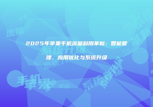 2025年苹果手机流量利用革新：智能管理、应用优化与系统升级
