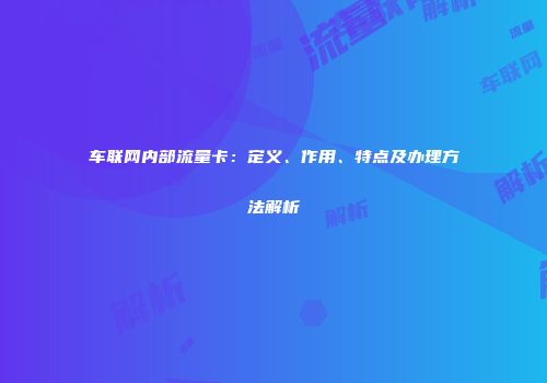 车联网内部流量卡:定义、作用、特点及办理方法解析
