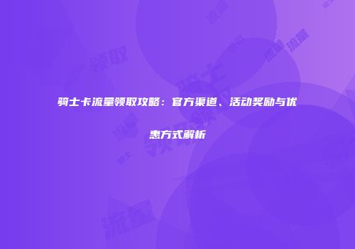 骑士卡流量领取攻略：官方渠道、活动奖励与优惠方式解析