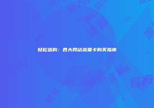 轻松选购:各大网站流量卡购买指南