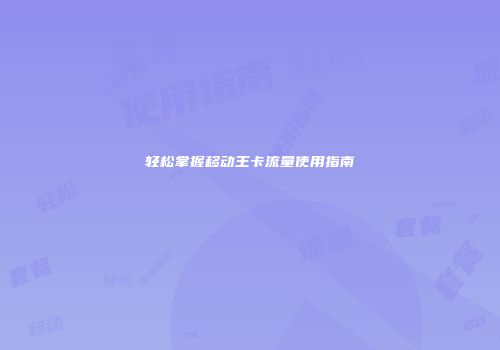 轻松掌握移动王卡流量使用指南
