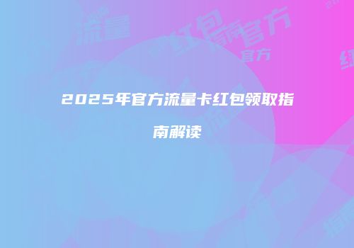 2025年官方流量卡红包领取指南解读
