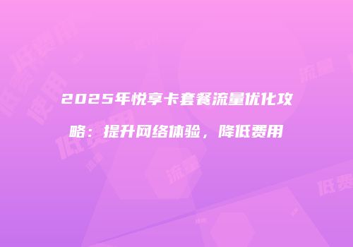 2025年悦享卡套餐流量优化攻略：提升网络体验，降低费用