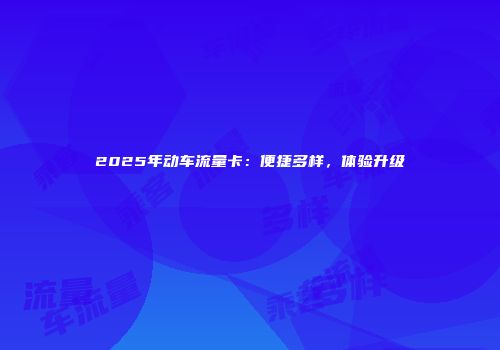 2025年动车流量卡:便捷多样,体验升级