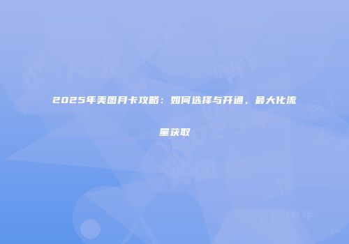 2025年美图月卡攻略：如何选择与开通，最大化流量获取