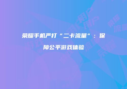 荣耀手机严打“二卡流量”：保障公平游戏体验