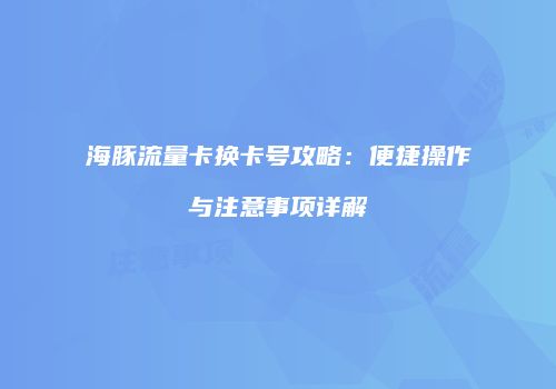 海豚流量卡换卡号攻略：便捷操作与注意事项详解