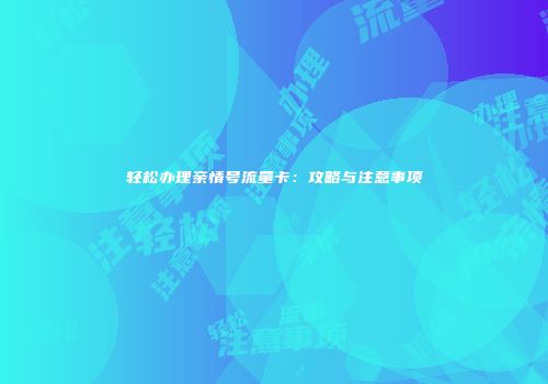 轻松办理亲情号流量卡:攻略与注意事项