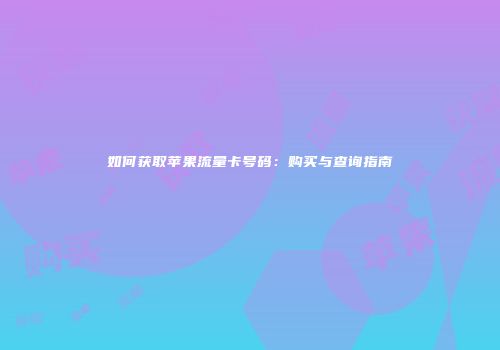 如何获取苹果流量卡号码:购买与查询指南