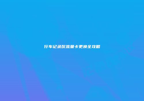 行车记录仪流量卡更换全攻略