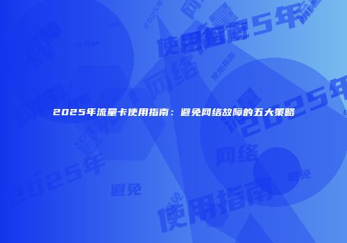 2025年流量卡使用指南：避免网络故障的五大策略