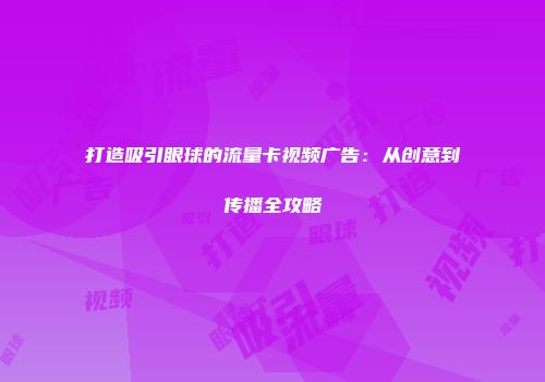 打造吸引眼球的流量卡视频广告：从创意到传播全攻略